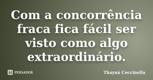 Com a concorrência fraca fica fácil ser visto como algo extraordinário.... Frase de Thayná Coccinella.