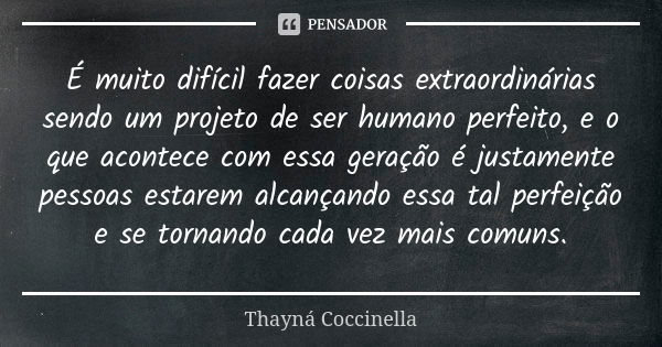 É muito difícil fazer coisas extraordinárias sendo um projeto de ser humano perfeito, e o que acontece com essa geração é justamente pessoas estarem alcançando ... Frase de Thayná Coccinella.