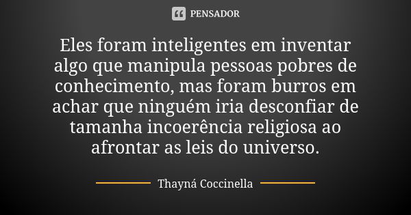 Eles foram inteligentes em inventar algo que manipula pessoas pobres de conhecimento, mas foram burros em achar que ninguém iria desconfiar de tamanha incoerênc... Frase de Thayná Coccinella.