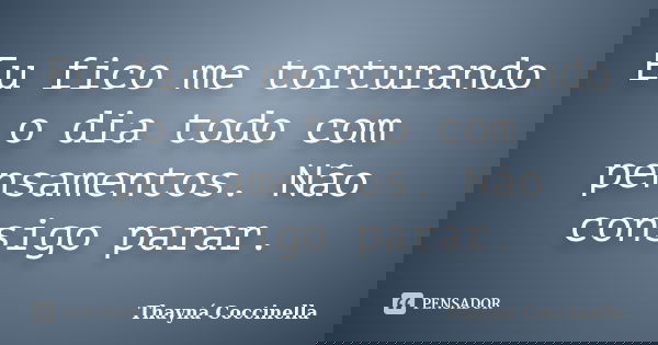 Eu fico me torturando o dia todo com pensamentos. Não consigo parar.... Frase de Thayná Coccinella.