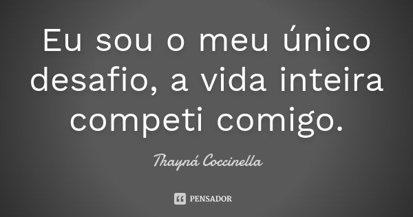 Eu sou o meu único desafio, a vida inteira competi comigo.... Frase de Thayná Coccinella.