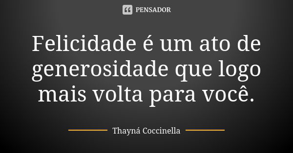 Felicidade é um ato de generosidade que logo mais volta para você.... Frase de Thayná Coccinella.