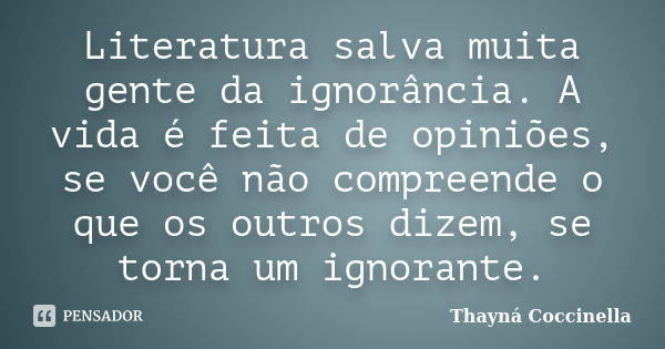 Literatura salva muita gente da ignorância. A vida é feita de opiniões, se você não compreende o que os outros dizem, se torna um ignorante.... Frase de Thayná Coccinella.