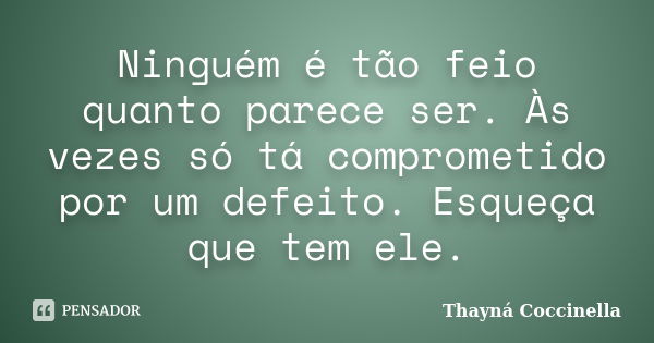 Ninguém é tão feio quanto parece ser. Às vezes só tá comprometido por um defeito. Esqueça que tem ele.... Frase de Thayná Coccinella.