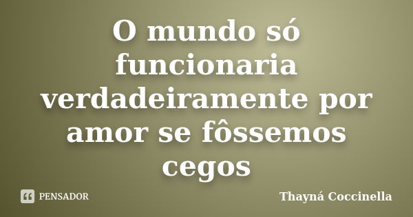 O mundo só funcionaria verdadeiramente por amor se fôssemos cegos... Frase de Thayná Coccinella.