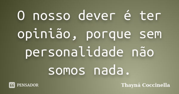 O nosso dever é ter opinião, porque sem personalidade não somos nada.... Frase de Thayná Coccinella.