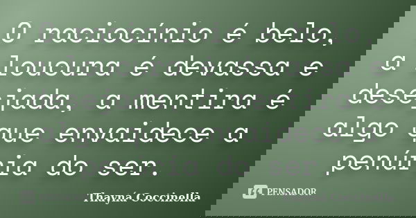 O raciocínio é belo, a loucura é devassa e desejada, a mentira é algo que envaidece a penúria do ser.... Frase de Thayná Coccinella.