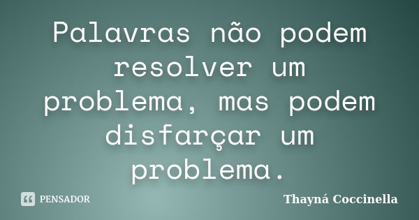 Palavras não podem resolver um problema, mas podem disfarçar um problema.... Frase de Thayná Coccinella.