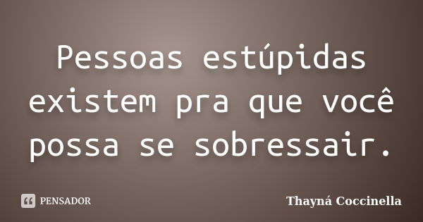 Pessoas estúpidas existem pra que você possa se sobressair.... Frase de Thayná Coccinella.