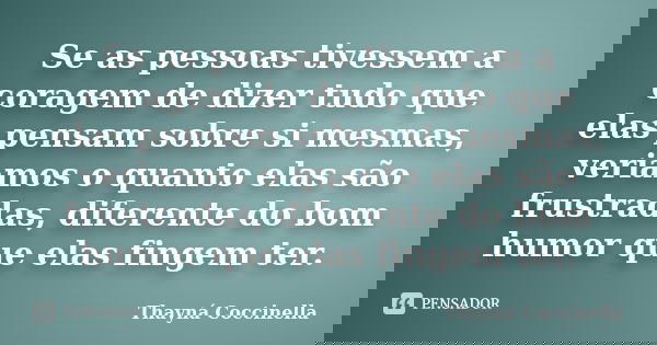 Se as pessoas tivessem a coragem de dizer tudo que elas pensam sobre si mesmas, veriamos o quanto elas são frustradas, diferente do bom humor que elas fingem te... Frase de Thayná Coccinella.