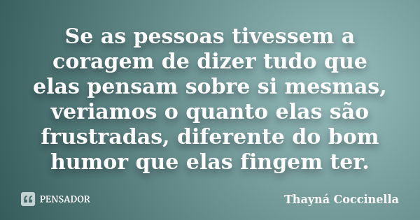 Se as pessoas tivessem a coragem de dizer tudo que elas pensam sobre si mesmas, veriamos o quanto elas são frustradas, diferente do bom humor que elas fingem te... Frase de Thayná Coccinella.