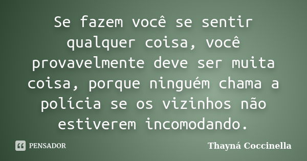 Se fazem você se sentir qualquer coisa, você provavelmente deve ser muita coisa, porque ninguém chama a polícia se os vizinhos não estiverem incomodando.... Frase de Thayná Coccinella.