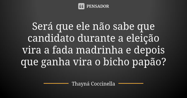 Será que ele não sabe que candidato durante a eleição vira a fada madrinha e depois que ganha vira o bicho papão?... Frase de Thayná Coccinella.