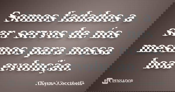 Somos fadados a ser servos de nós mesmos para nossa boa evolução.... Frase de Thayná Coccinella.
