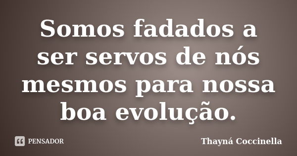 Somos fadados a ser servos de nós mesmos para nossa boa evolução.... Frase de Thayná Coccinella.