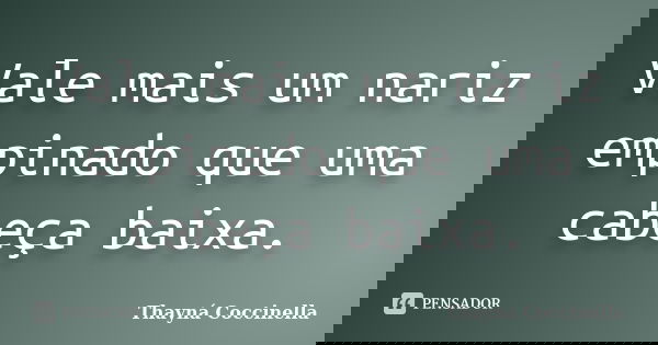Vale mais um nariz empinado que uma cabeça baixa.... Frase de Thayná Coccinella.