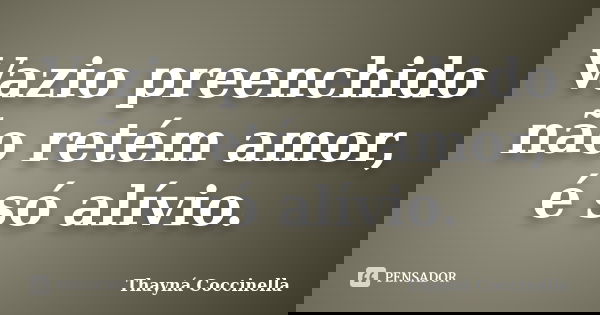 Vazio preenchido não retém amor, é só alívio.... Frase de Thayná Coccinella.