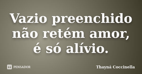 Vazio preenchido não retém amor, é só alívio.... Frase de Thayná Coccinella.