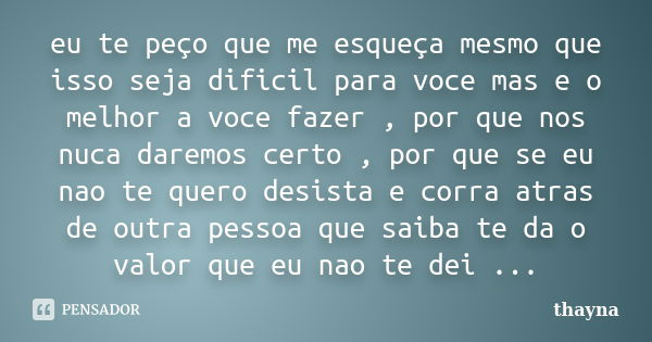 eu te peço que me esqueça mesmo que isso seja dificil para voce mas e o melhor a voce fazer , por que nos nuca daremos certo , por que se eu nao te quero desist... Frase de thayna.