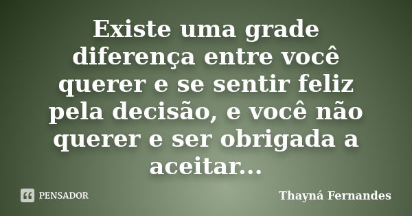 Existe uma grade diferença entre você querer e se sentir feliz pela decisão, e você não querer e ser obrigada a aceitar...... Frase de Thayná Fernandes.