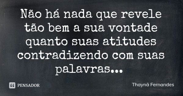 Não há nada que revele tão bem a sua vontade quanto suas atitudes contradizendo com suas palavras...... Frase de Thaynã Fernandes.