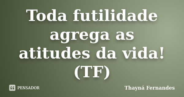 Toda futilidade agrega as atitudes da vida! (TF)... Frase de Thayná Fernandes.