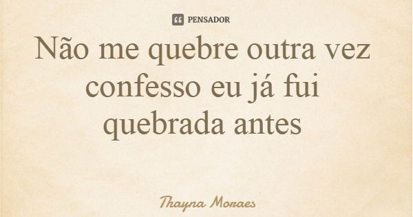Não me quebre outra vez confesso eu já fui quebrada antes... Frase de Thayna Moraes.