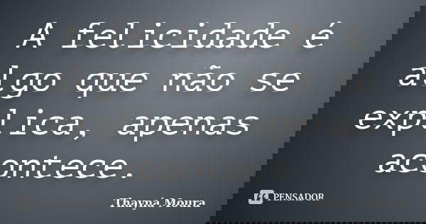 A felicidade é algo que não se explica, apenas acontece.... Frase de Thayná Moura.