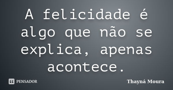 A felicidade é algo que não se explica, apenas acontece.... Frase de Thayná Moura.