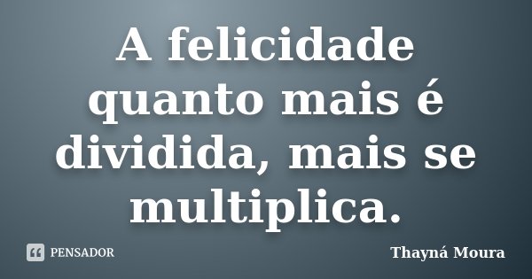 A felicidade quanto mais é dividida, mais se multiplica.... Frase de Thayná Moura.