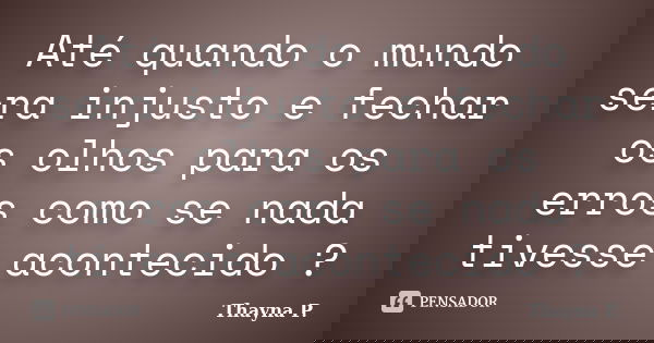 Até quando o mundo sera injusto e fechar os olhos para os erros como se nada tivesse acontecido ?... Frase de Thayna P..
