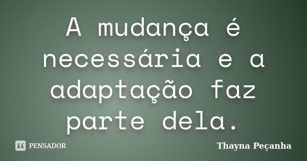 A mudança é necessária e a adaptação faz parte dela.... Frase de Thayna Peçanha.