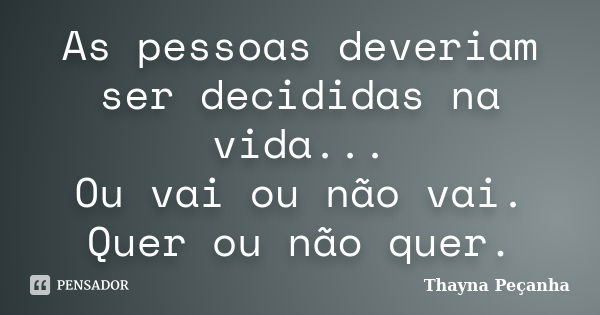 As pessoas deveriam ser decididas na vida... Ou vai ou não vai. Quer ou não quer.... Frase de Thayna Peçanha.