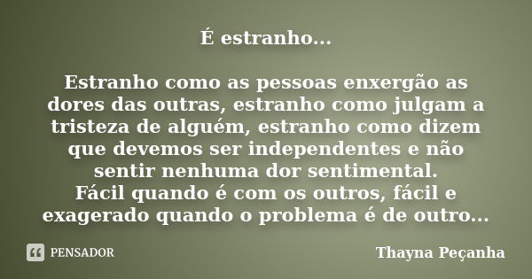 É estranho... Estranho como as pessoas enxergão as dores das outras, estranho como julgam a tristeza de alguém, estranho como dizem que devemos ser independente... Frase de Thayna Peçanha.