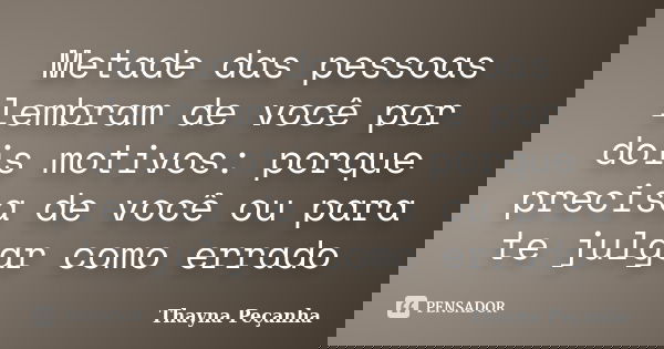Metade das pessoas lembram de você por dois motivos: porque precisa de você ou para te julgar como errado... Frase de Thayna Peçanha.