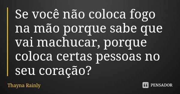 Se você não coloca fogo na mão porque sabe que vai machucar, porque coloca certas pessoas no seu coração?... Frase de Thayna Rainly.