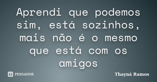 Aprendi que podemos sim, está sozinhos, mais não é o mesmo que está com os amigos... Frase de Thayná Ramos.