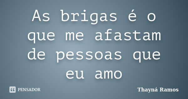 As brigas é o que me afastam de pessoas que eu amo... Frase de Thayná Ramos.