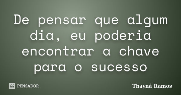 De pensar que algum dia, eu poderia encontrar a chave para o sucesso... Frase de Thayná Ramos.