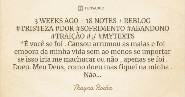 3 WEEKS AGO + 18 NOTES + REBLOG #TRISTEZA #DOR #SOFRIMENTO #ABANDONO #TRAIÇÃO #;/ #MYTEXTS “É você se foi . Cansou arrumou as malas e foi embora da minha vida s... Frase de Thayna Rocha.