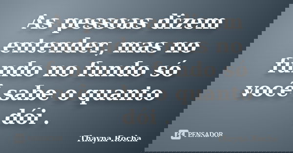 As pessoas dizem entender, mas no fundo no fundo só você sabe o quanto dói .... Frase de Thayna Rocha.