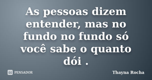 As pessoas dizem entender, mas no fundo no fundo só você sabe o quanto dói .... Frase de Thayna Rocha.