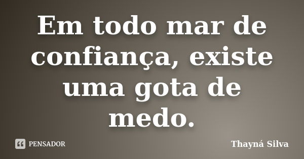 Em todo mar de confiança, existe uma gota de medo.... Frase de Thayná Silva.