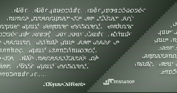 Não. Não querido, não precisarás nunca preocupar-te em ficar só; porque aqui sempre estarei, embora que atrás de você, ao seu lado. Ainda que no escuro, ainda q... Frase de Thayná Silveira.