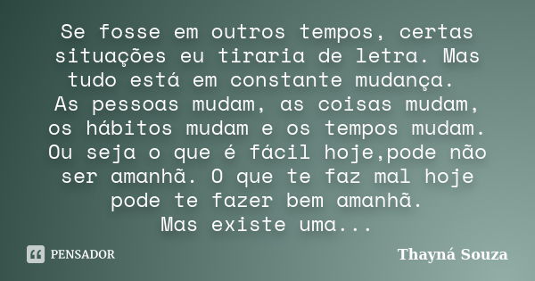 Se fosse em outros tempos, certas situações eu tiraria de letra. Mas tudo está em constante mudança. As pessoas mudam, as coisas mudam, os hábitos mudam e os te... Frase de Thayná Souza.