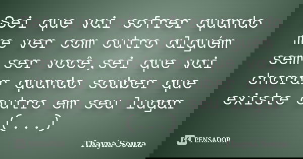 Sei que vai sofrer quando me ver com outro alguém sem ser você,sei que vai chorar quando souber que existe outro em seu lugar (...)... Frase de Thayná Souza.