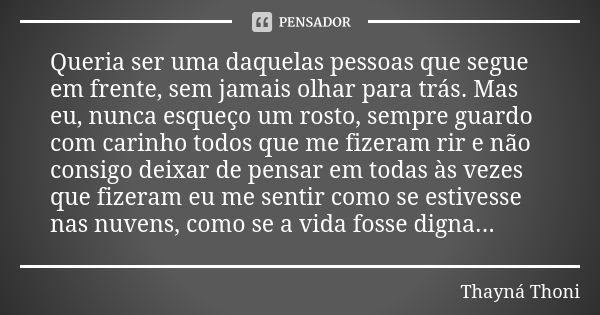 Queria ser uma daquelas pessoas que segue em frente, sem jamais olhar para trás. Mas eu, nunca esqueço um rosto, sempre guardo com carinho todos que me fizeram ... Frase de Thayná Thoni.