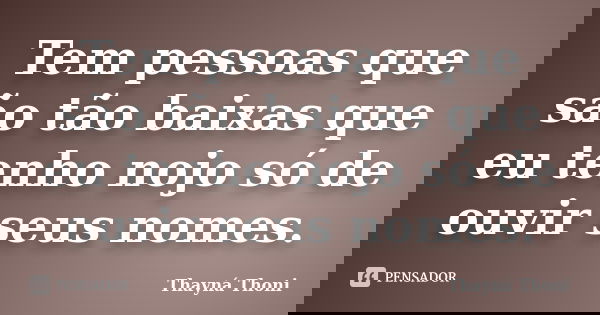 Tem pessoas que são tão baixas que eu tenho nojo só de ouvir seus nomes.... Frase de Thayná Thoni.