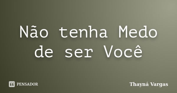 Não tenha Medo de ser Você... Frase de Thayná Vargas.