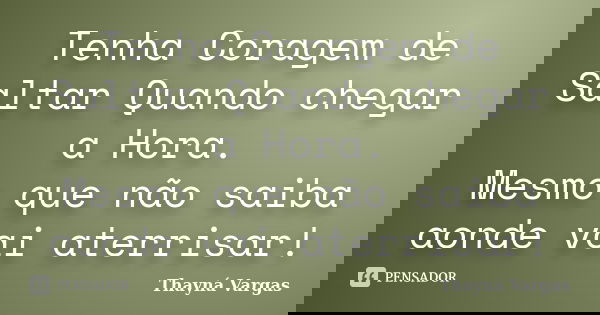 Tenha Coragem de Saltar Quando chegar a Hora. Mesmo que não saiba aonde vai aterrisar!... Frase de Thayná Vargas.
